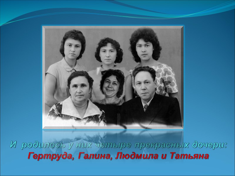 И  родилось у них четыре прекрасных дочери: Гертруда, Галина, Людмила и Татьяна
